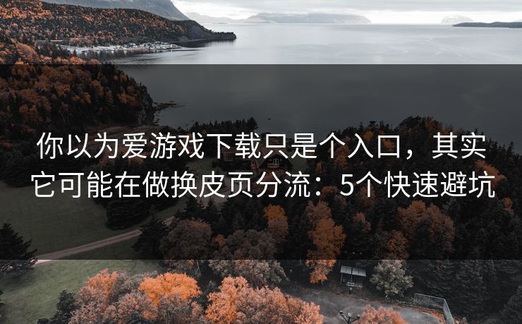 你以为爱游戏下载只是个入口，其实它可能在做换皮页分流：5个快速避坑
