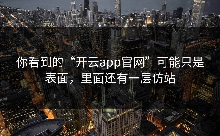你看到的“开云app官网”可能只是表面，里面还有一层仿站
