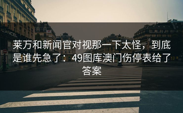莱万和新闻官对视那一下太怪，到底是谁先急了：49图库澳门伤停表给了答案