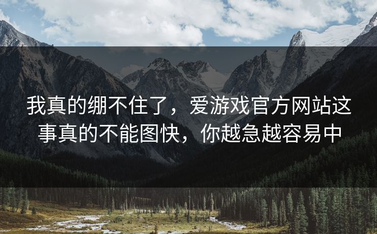 我真的绷不住了，爱游戏官方网站这事真的不能图快，你越急越容易中