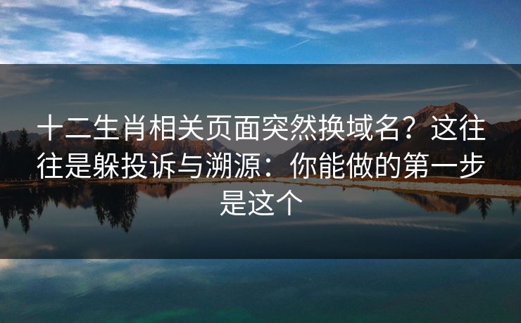 十二生肖相关页面突然换域名？这往往是躲投诉与溯源：你能做的第一步是这个
