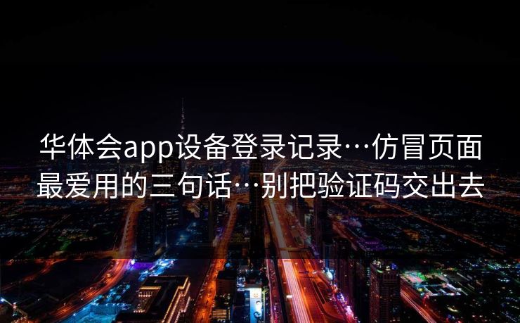 华体会app设备登录记录…仿冒页面最爱用的三句话…别把验证码交出去