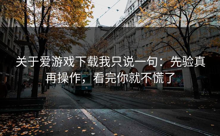 关于爱游戏下载我只说一句：先验真再操作，看完你就不慌了