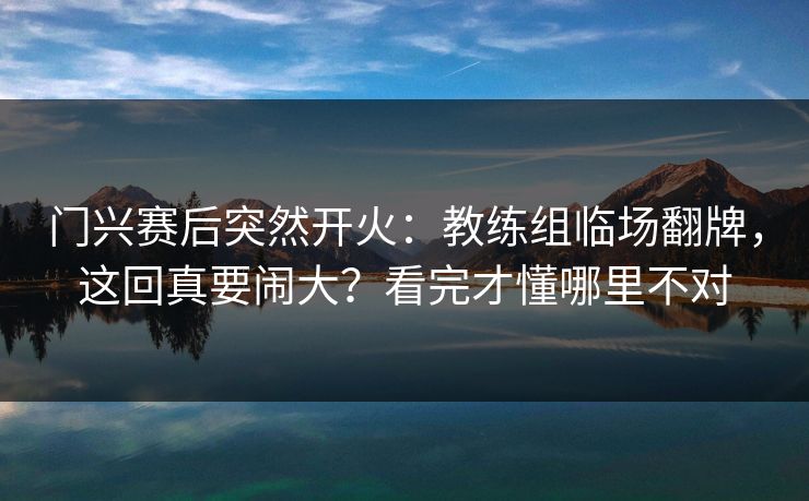 门兴赛后突然开火：教练组临场翻牌，这回真要闹大？看完才懂哪里不对