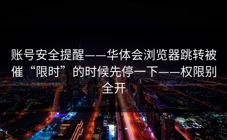 账号安全提醒——华体会浏览器跳转被催“限时”的时候先停一下——权限别全开