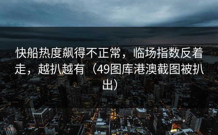 快船热度飙得不正常，临场指数反着走，越扒越有（49图库港澳截图被扒出）