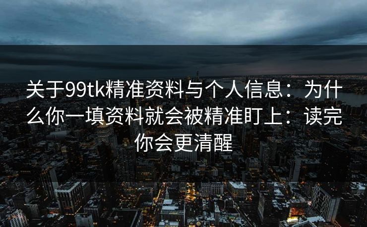 关于99tk精准资料与个人信息：为什么你一填资料就会被精准盯上：读完你会更清醒