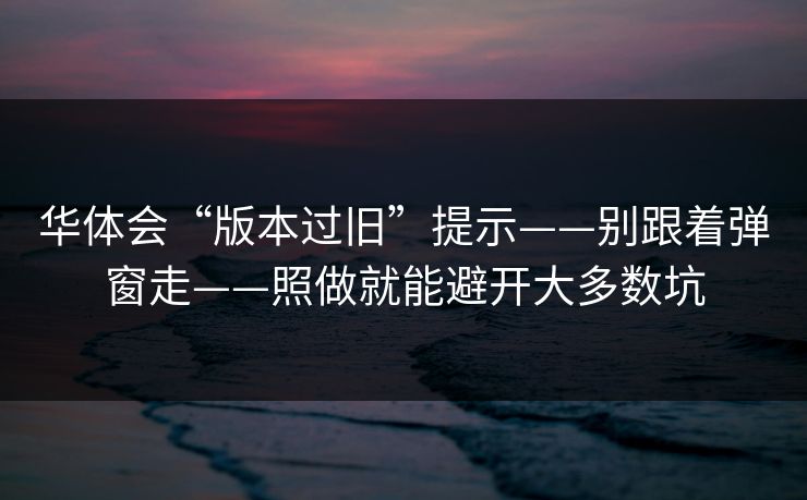 华体会“版本过旧”提示——别跟着弹窗走——照做就能避开大多数坑