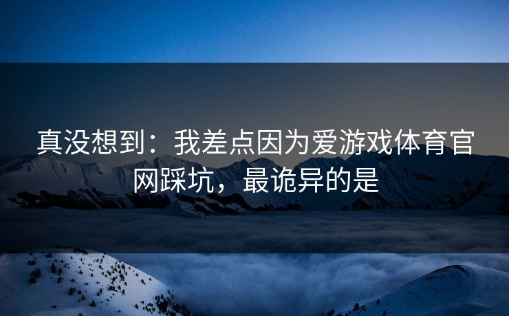 真没想到：我差点因为爱游戏体育官网踩坑，最诡异的是