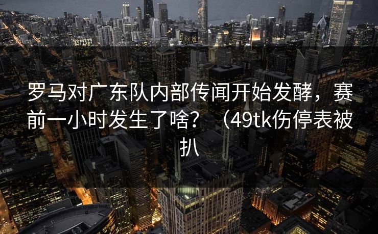 罗马对广东队内部传闻开始发酵，赛前一小时发生了啥？（49tk伤停表被扒