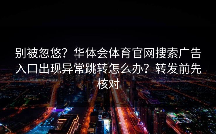 别被忽悠？华体会体育官网搜索广告入口出现异常跳转怎么办？转发前先核对